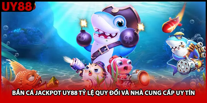 Bắn Cá Jackpot UY88 Tỷ Lệ Quy Đổi Và Nhà Cung Cấp Uy Tín